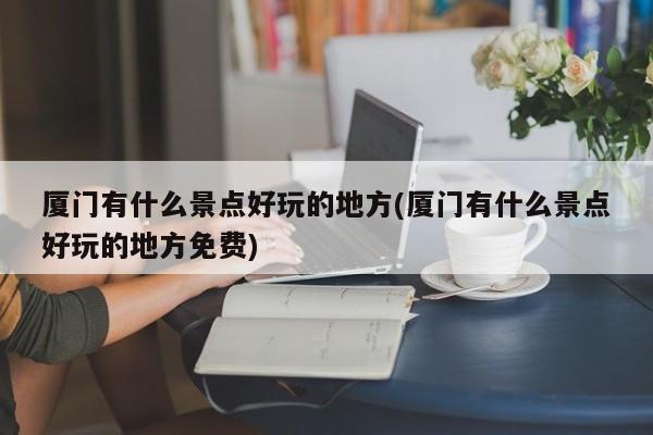 厦门有什么景点好玩的地方(厦门有什么景点好玩的地方免费)