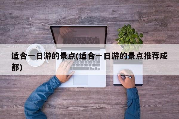 适合一日游的景点(适合一日游的景点推荐成都)