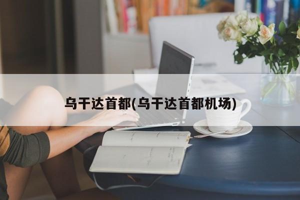 乌干达首都(乌干达首都机场)