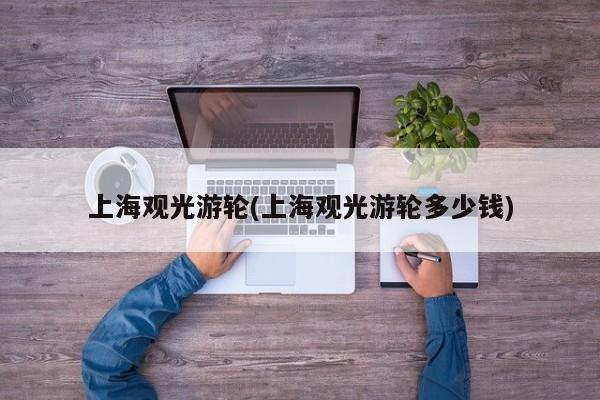 上海观光游轮(上海观光游轮多少钱)