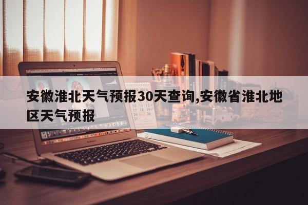 安徽淮北天气预报30天查询,安徽省淮北地区天气预报 第1张