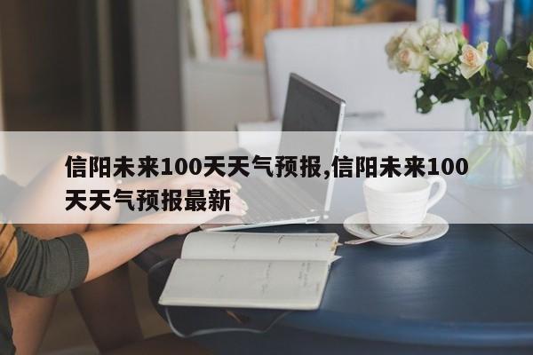 信阳未来100天天气预报,信阳未来100天天气预报最新 第1张