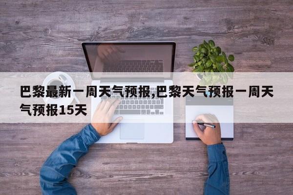 巴黎最新一周天气预报,巴黎天气预报一周天气预报15天 第1张