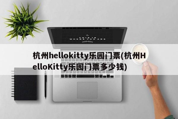 杭州hellokitty乐园门票(杭州HelloKitty乐园门票多少钱)