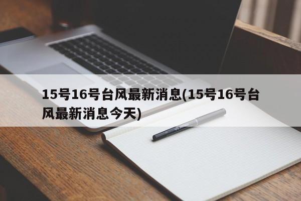 15号16号台风最新消息(15号16号台风最新消息今天) 第1张