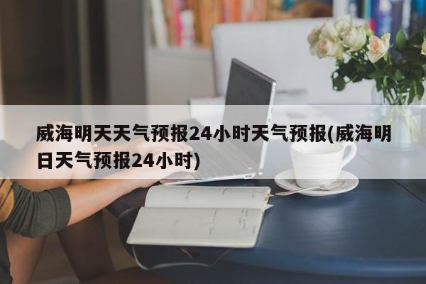 威海明天天气预报24小时天气预报(威海明日天气预报24小时) 第1张