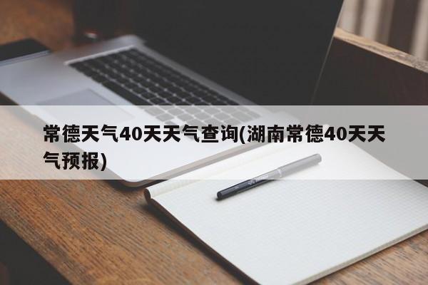 常德天气40天天气查询(湖南常德40天天气预报) 第1张