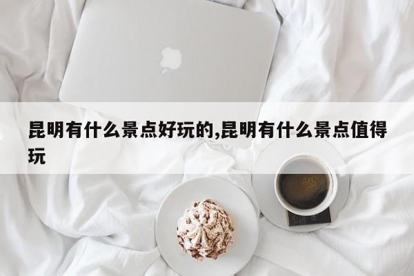 昆明有什么景点好玩的,昆明有什么景点值得玩