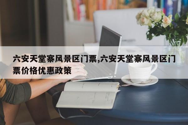 六安天堂寨风景区门票,六安天堂寨风景区门票价格优惠政策