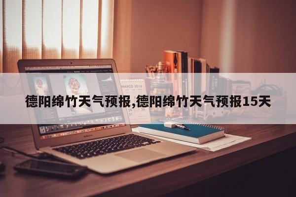 德阳绵竹天气预报,德阳绵竹天气预报15天 第1张