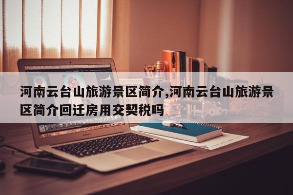 河南云台山旅游景区简介,河南云台山旅游景区简介回迁房用交契税吗