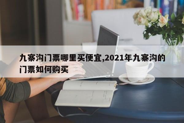 九寨沟门票哪里买便宜,2021年九寨沟的门票如何购买