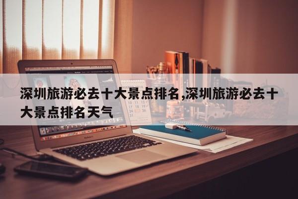 深圳旅游必去十大景点排名,深圳旅游必去十大景点排名天气