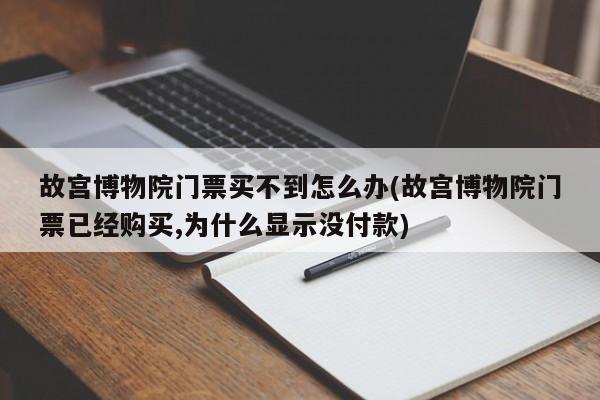 故宫博物院门票买不到怎么办(故宫博物院门票已经购买,为什么显示没付款)