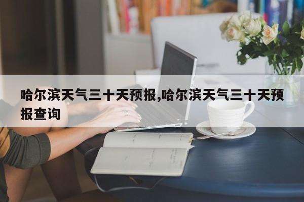 哈尔滨天气三十天预报,哈尔滨天气三十天预报查询 第1张