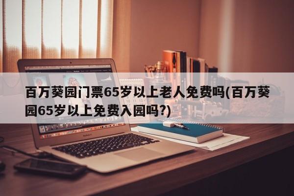 百万葵园门票65岁以上老人免费吗(百万葵园65岁以上免费入园吗?)