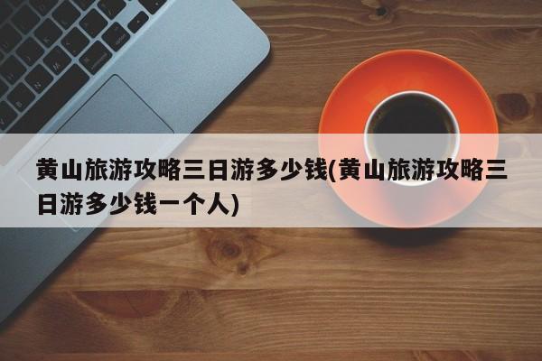 黄山旅游攻略三日游多少钱(黄山旅游攻略三日游多少钱一个人)