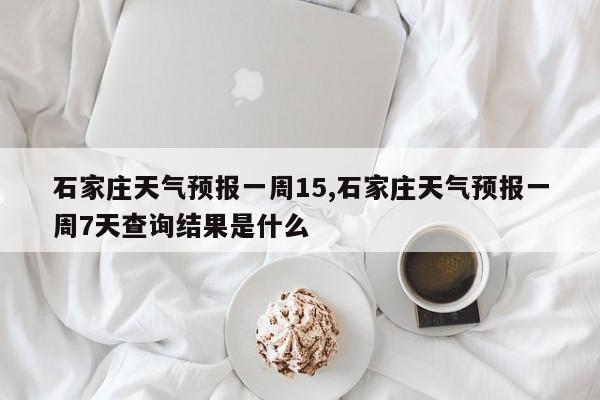 石家庄天气预报一周15,石家庄天气预报一周7天查询结果是什么 第1张