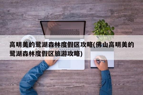 高明美的鹭湖森林度假区攻略(佛山高明美的鹭湖森林度假区旅游攻略)
