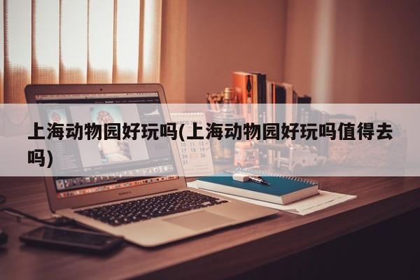 上海动物园好玩吗(上海动物园好玩吗值得去吗)