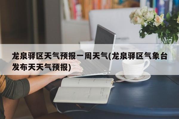 龙泉驿区天气预报一周天气(龙泉驿区气象台发布天天气预报) 第1张