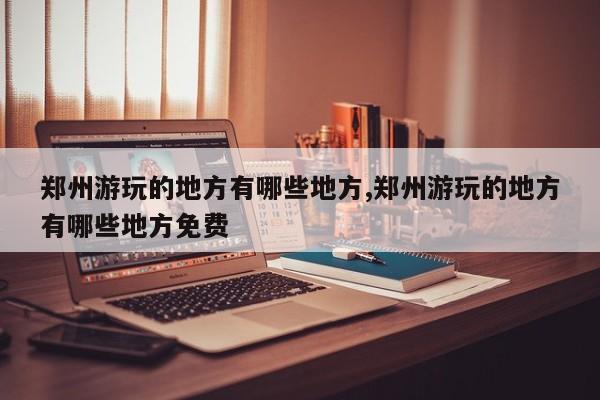 郑州游玩的地方有哪些地方,郑州游玩的地方有哪些地方免费 第1张