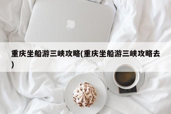 重庆坐船游三峡攻略(重庆坐船游三峡攻略去) 第1张