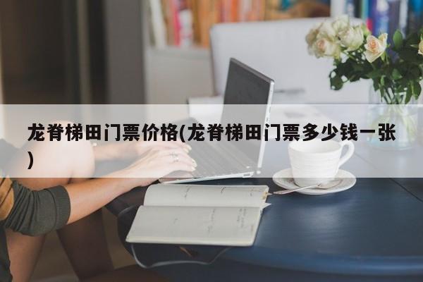 龙脊梯田门票价格(龙脊梯田门票多少钱一张) 第1张