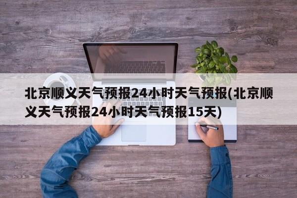 北京顺义天气预报24小时天气预报(北京顺义天气预报24小时天气预报15天) 第1张