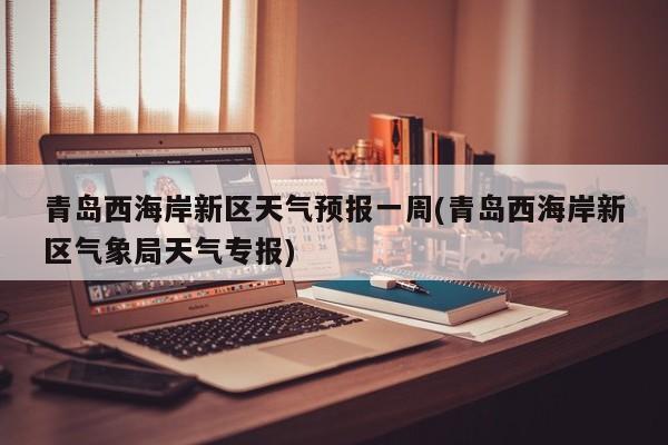 青岛西海岸新区天气预报一周(青岛西海岸新区气象局天气专报) 第1张