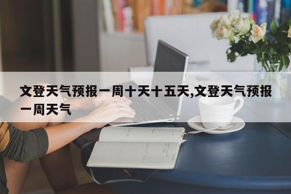 文登天气预报一周十天十五天,文登天气预报一周天气 第1张