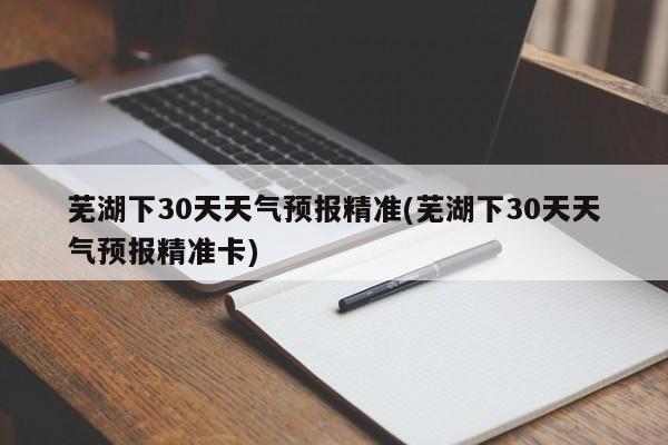 芜湖下30天天气预报精准(芜湖下30天天气预报精准卡) 第1张