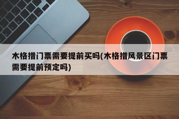 木格措门票需要提前买吗(木格措风景区门票需要提前预定吗)