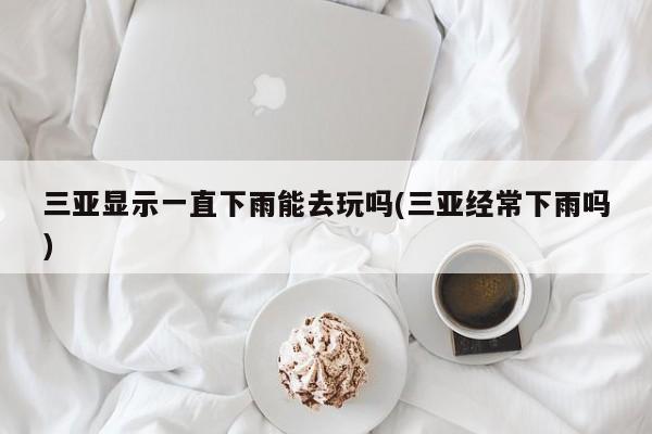 三亚显示一直下雨能去玩吗(三亚经常下雨吗) 第1张