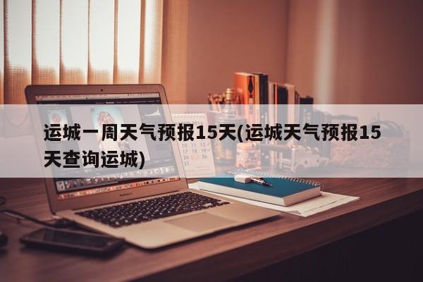运城一周天气预报15天(运城天气预报15天查询运城) 第1张