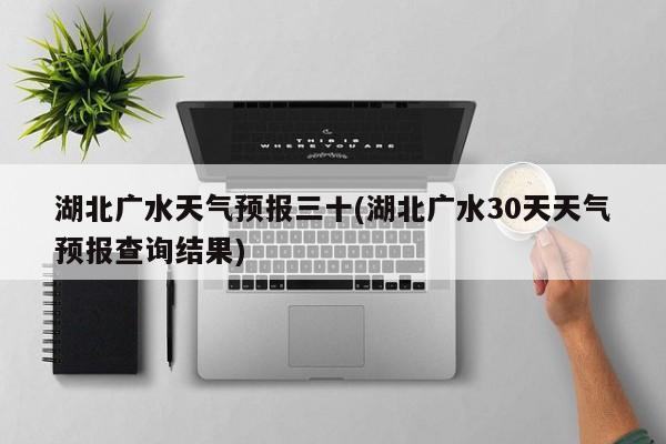 湖北广水天气预报三十(湖北广水30天天气预报查询结果) 第1张