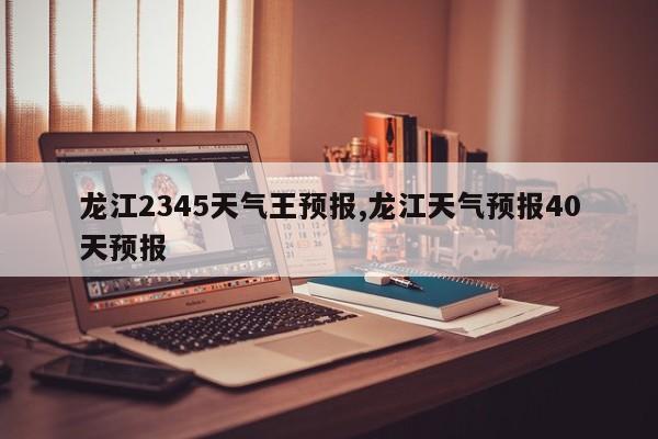 龙江2345天气王预报,龙江天气预报40天预报 第1张