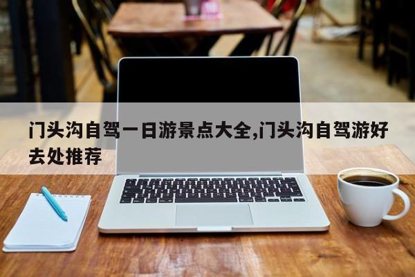 门头沟自驾一日游景点大全,门头沟自驾游好去处推荐