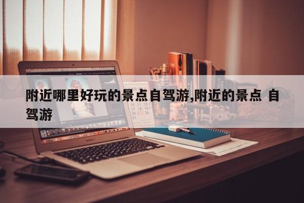 附近哪里好玩的景点自驾游,附近的景点 自驾游