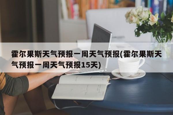 霍尔果斯天气预报一周天气预报(霍尔果斯天气预报一周天气预报15天) 第1张