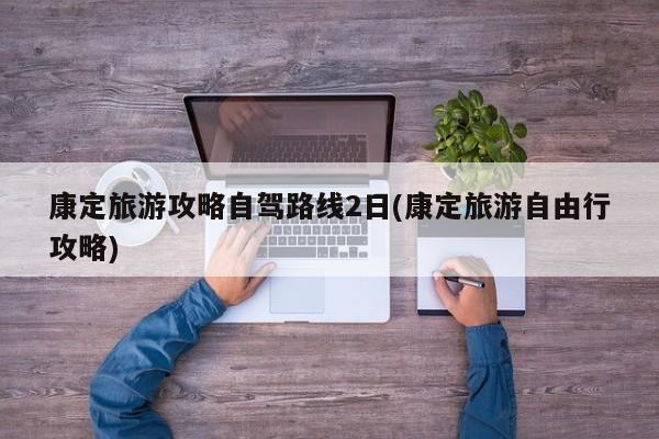 康定旅游攻略自驾路线2日(康定旅游自由行攻略)