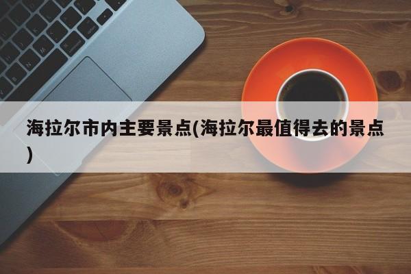 海拉尔市内主要景点(海拉尔最值得去的景点)