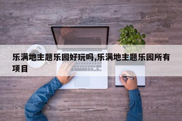 乐满地主题乐园好玩吗,乐满地主题乐园所有项目