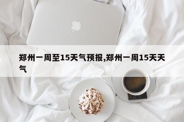 郑州一周至15天气预报,郑州一周15天天气 第1张