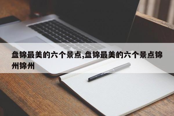 盘锦最美的六个景点,盘锦最美的六个景点锦州锦州