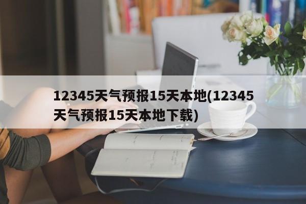 12345天气预报15天本地(12345天气预报15天本地下载) 第1张