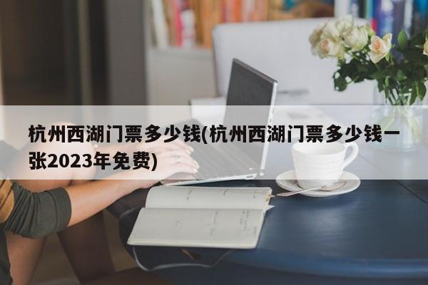 杭州西湖门票多少钱(杭州西湖门票多少钱一张2023年免费)