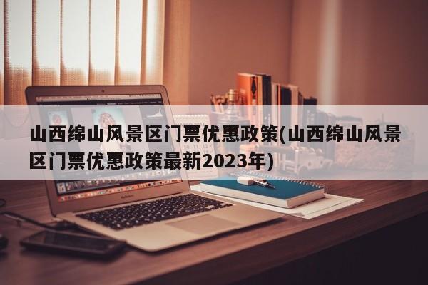 山西绵山风景区门票优惠政策(山西绵山风景区门票优惠政策最新2023年)