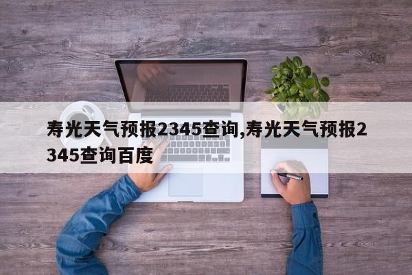 寿光天气预报2345查询,寿光天气预报2345查询百度 第1张