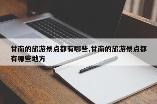 甘南的旅游景点都有哪些,甘南的旅游景点都有哪些地方